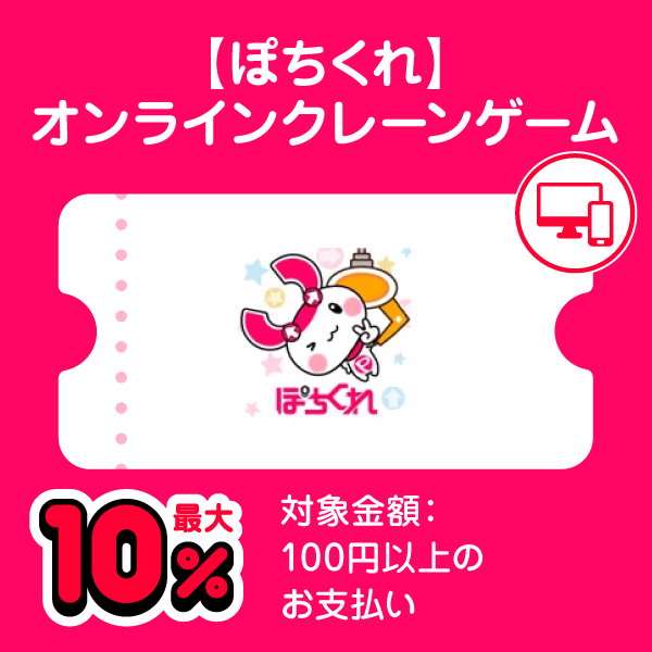 【ぽちくれ】オンラインクレーンゲーム 最大10％ 対象金額：100円以上のお支払い