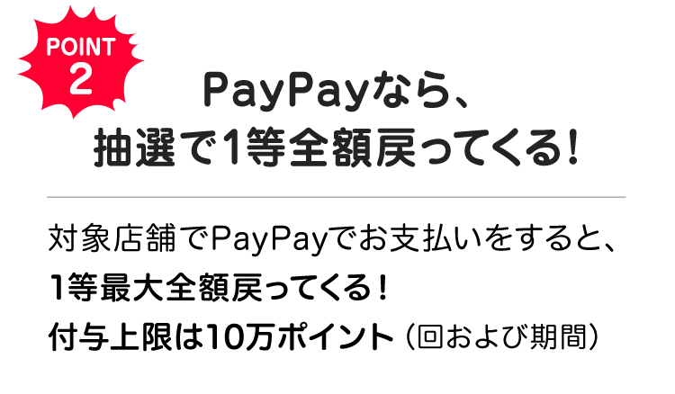 POINT2 PayPayなら、抽選で1等最大全額戻ってくる！|対象店舗でPayPayでお支払いすると1等最大全額戻ってくる！付与上限は10万ポイント（回および期間）