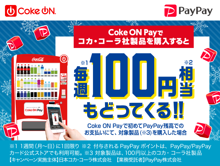 Coke ON Payでコカ・コーラ社製品を購入すると毎週（※1）100円相当（※2）もどってくる！！Coke ON Payで初めてPayPay残高でのお支払いにて、対象製品（※3）を購入した場合|※1 1週間（月〜日）に1回限り ※2 付与されるPayPayポイントは、PayPay/PayPayカード公式ストアでも利用可能。 ※3 対象製品は、100円以上のコカコーラ社製品 【キャンペーン実施主体】日本コカ・コーラ株式会社 【業務受託者】PayPay株式会社
