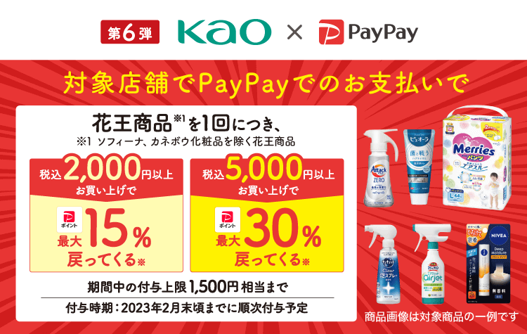 第6弾 kao×PayPay|対象店舗でPayPayでのお支払いで花王商品（※1）を1回につき、税込2,000円以上お買い上げで最大15％戻ってくる（※）税込5,000円以上お買い上げで最大30％戻ってくる（※）|期間中の付与上限1,500円相当まで 付与時期：2023年2月末頃までに順次付与予定|商品画像は対象商品の一例です