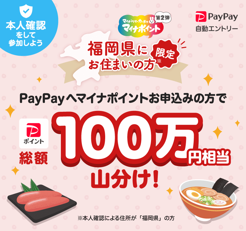 本人確認をして参加しよう マイナポイント第2弾 福岡県にお住まいの方(※)限定 PayPay自動エントリー PayPayへマイナポイントお申し込みの方でPayPayポイント総額100万円相当山分け! ※ 本人確認による住所が「福岡県」の方