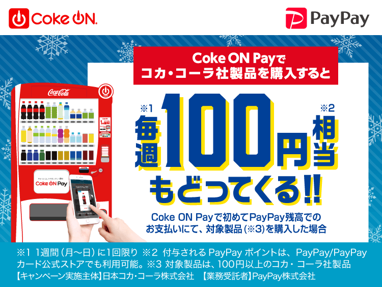 Coke ON Payでコカ・コーラ社製品を購入すると毎週（※1）100円相当（※2）もどってくる！！Coke ON Payで初めてPayPay残高でのお支払いにて、対象製品（※3）を購入した場合|※1 1週間（月〜日）に1回限り ※2 付与されるPayPayポイントは、PayPay/PayPayカード公式ストアでも利用可能。 ※3 対象製品は、100円以上のコカコーラ社製品 【キャンペーン実施主体】日本コカ・コーラ株式会社 【業務受託者】PayPay株式会社
