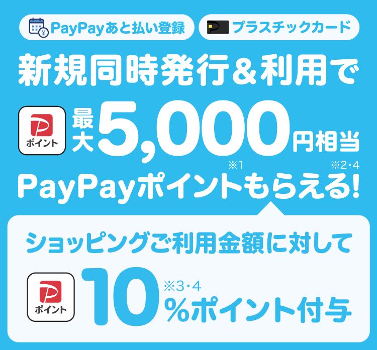 PayPayあと払い登録 プラスチックカード 新規同時発行＆利用で最大5,000円相当PayPayポイント（※1）もらえる！（※2・4）|ショッピングご利用金額に対して10％（※3・4）ポイント付与