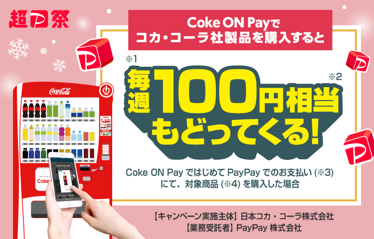 PayPay祭 超Coke ON Payでコカ・コーラ社製品を購入すると毎週（※1）100円相当（※2）戻ってくる！ Coke ON Payで初めてPayPayでのお支払い（※3）にて、対象商品（※4）を購入した場合【キャンペーン実施主体】日本コカ・コーラ株式会社 【業務受託者】PayPay株式会社