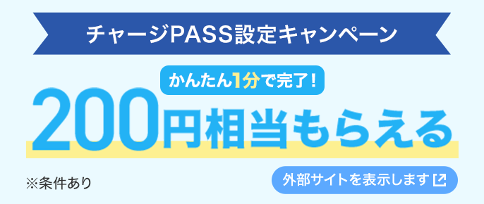 チャージPASS設定キャンペーン かんたん1分で完了！ 200円相当もらえる ※条件あり 外部サイトを表示します