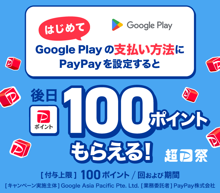 初めてGoogle Playの支払い方法にPayPayを登録すると後日PayPayポイント100ポイントもらえる！［付与上限］100ポイント／回及び期間 ［キャンペーン実施主体］Google Asia Pacific Pte. Ltd.［業務委託者］PayPay株式会社
