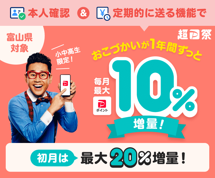 富山県対象本人確認＆定期的に送る機能でおこづかいが1年間ずっと毎月最大10％増量！初月は最大20％増量！小中高生限定！
