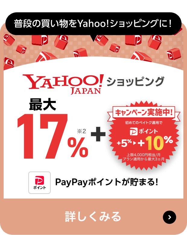 普段の買い物をYahoo!ショッピングに！ Yahoo!ショッピング 最大17％※1＋次回予告2/14（水）からキャンペーンSTART！初めてのペイトク適用でPayPayポイント＋5％＋10％上限4,000円相当／月 プラン適用から最大3ヶ月 2/13（火）までにプラン適用された方向けおトクなキャンペーン実施中 PayPayポイントが戻ってくる！ 詳しく見る