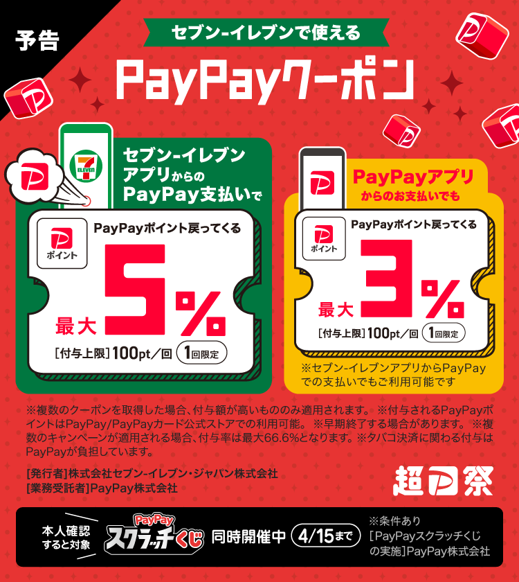 セブン-イレブンで使えるPayPayクーポンセブン-イレブンアプリからのPayPay支払いでPayPayポイント戻ってくる最大5％［付与上限］100pt／回1回限定|PayPayアプリからのお支払いでもPayPayポイント戻ってくる最大3％［付与上限］100pt／回1回限定※セブン-イレブンアプリからPayPayでの支払いでもご利用可能です※複数のクーポンを取得した場合、付与額が高いもののみ適用されます。※付与されるPayPayポイントはPayPay／PayPayカード公式ストアでの利用可能。※早期終了する場合があります。※複数のキャンペーンが適用される場合、付与率は最大66.6％となります。※タバコ決済に関わる付与はPayPayが負担しています。［発行者］株式会社セブン-イレブンジャパン株式会社［業務受託者］PayPay株式会社 本人確認すると対象PayPayスクラッチくじ同時開催中4/15まで※条件あり［PayPayスクラッチくじの実施］PayPay株式会社
