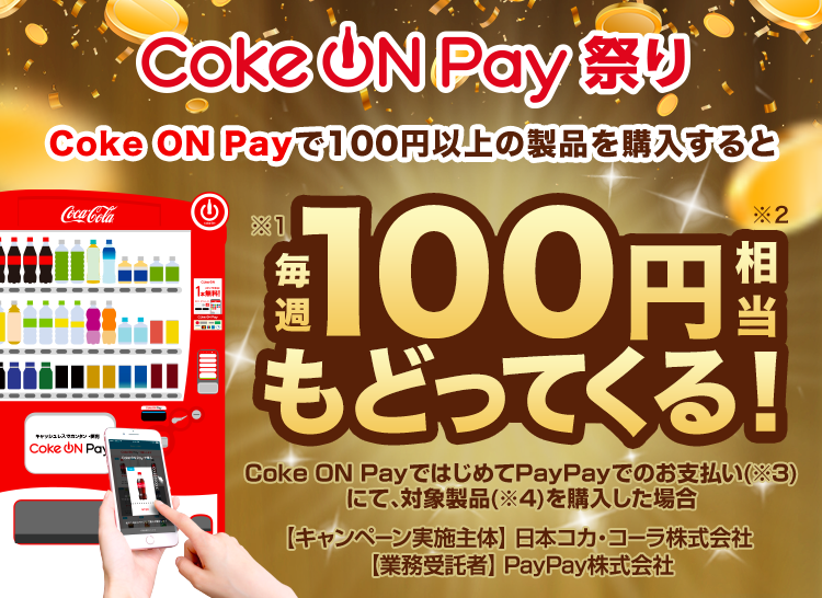 Coke ON Pay祭りCoke ON Payで100円以上の製品を購入すると※1毎週100円相当※2戻ってくる！Coke ON PayではじめてPayPayでのお支払い（※3）にて、対象製品（※4）を購入した場合【キャンペーン実施主体】日本コカ･コーラ株式会社【業務受託者】PayPay株式会社