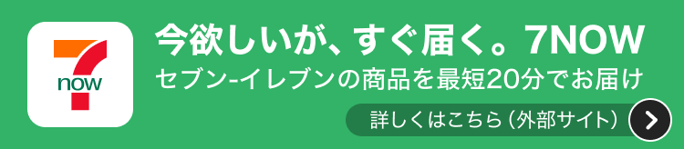 今欲しいが、すぐ届く。7NOW セブン-イレブンの商品を最短20分でお届け 詳しくはこちら（外部サイト）