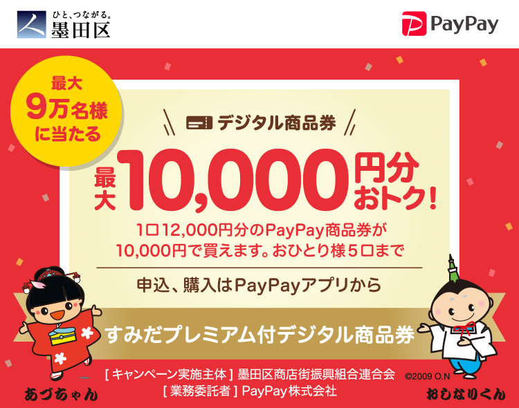 墨田区 最大9万名様に当たる デジタル商品券 最大10,000円分おトク！1口12,000円分のPayPay商品券が10,000円で買えます。おひとり様5口まで 申込、購入はPayPayアプリから すみだプレミアム付デジタル商品券 ［キャンペーン実施主体］墨田区商店街復興組合連合会 ［実務受託者］PayPay株式会社