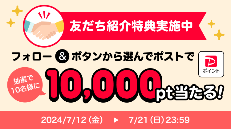 友だち紹介特典実施中 フォロー＆ボタンから選んでポストで抽選で10名様に10,000pt当たる！|2024/7/12（金）〜7/21（日）23:59