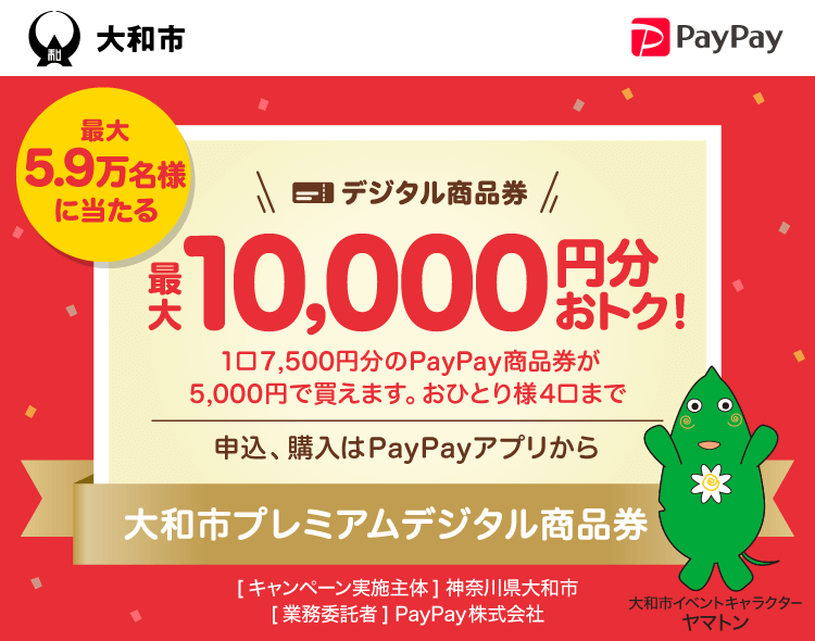 最大5.9万名様に当たる。【大和市】デジタル商品券最大10,000円分おトク！。1口7,500円分のPayPay商品券が5,000円で買えます。おひとり様4口まで。申込、購入はPayPayアプリから。大和市プレミアムデジタル商品券。［キャンペーン実施主体］神奈川県大和市［業務委託者］PayPay株式会社