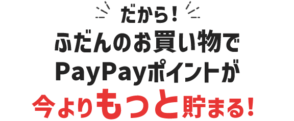 だから！ふだんのお買い物でPayPayポイントが今よりもっと貯まる！