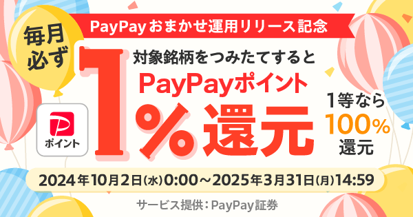 PayPayおまかせ運用リリース記念対象銘柄をつみたてすると毎月必ず1％ポイント還元1等なら100％還元2024年10月2日（水）0：00〜2025年3月31日（月）14：59サービス提供：PayPay証券