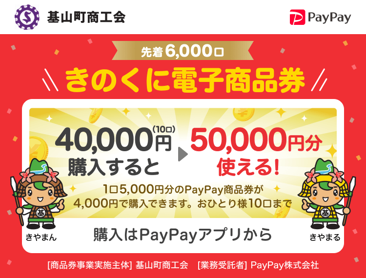 基山超商工会 先着6,000口 きのくに電子商品券 40,000円（10口）購入すると50,000円分使える！ 1口5,000円分のPayPay商品券が4,000円で購入できます。おひとり様10口まで 購入はPayPayアプリから ［商品券事業実施主体］基山町商工会［業務受託者］PayPay株式会社