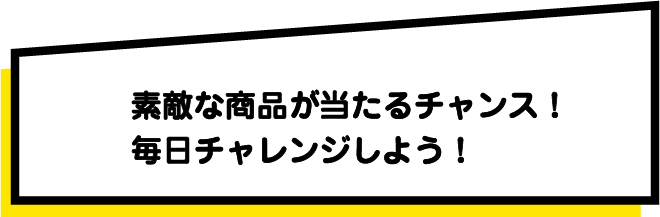 素敵な商品が当たるチャンス！毎日チャレンジしよう！