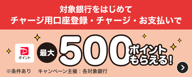 対象銀行をはじめてチャージ用口座登録・チャージ・お支払いで最大500ポイントもらえる！※条件ありキャンペーン主催：各対象銀行