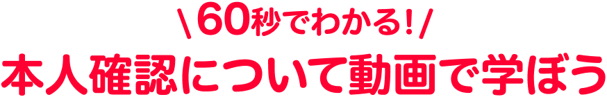60秒でわかる！本人確認について動画で学ぼう