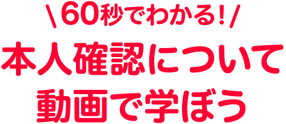 60秒でわかる！本人確認について動画で学ぼう