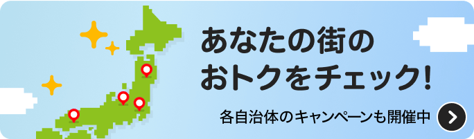 あなたの街のおトクをチェック！ 各自治体のキャンペーンも開催中