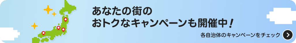 あなたの街のおトクなキャンペーンをチェック！ 各自治体のキャンペーンも開催中