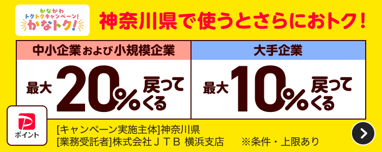神奈川県で使うとさらにおトク！中小企業および小規模企業最大20％戻ってくる大手企業最大10％戻ってくる［キャンペーン実施主体］神奈川県［業務受託者］株式会社JTB横浜支店※条件・上限あり