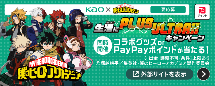 kao×僕のヒーローアカデミア 要応募 生活にPLUS ULTRA!!キャンペーン 同時開催コラボグッズorPayPayポイント※が当たる！ ※出金・譲渡不可。条件・上限あり。©堀越耕平／集英社・僕のヒーローアカデミア製作委員会 外部サイトを表示