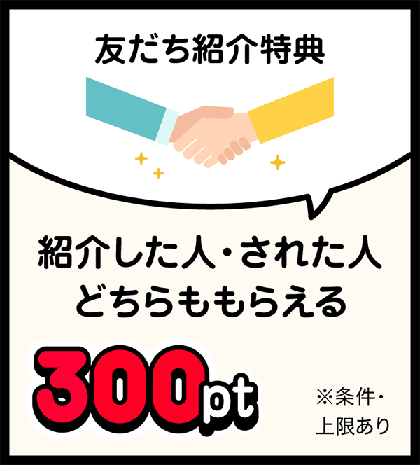 友だち紹介特典 紹介した人・された人どちらももらえる 300pt ※条件・上限あり