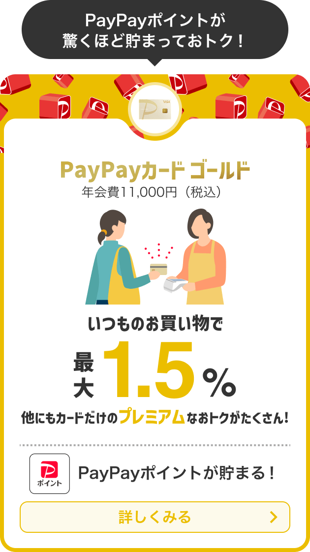 PayPayカード ゴールド年会費11,000円（税込）いつものお買い物で最大1.5％他にもカードだけのプレミアムなおトクがたくさん！PayPayポイントが貯まる！詳しく見る