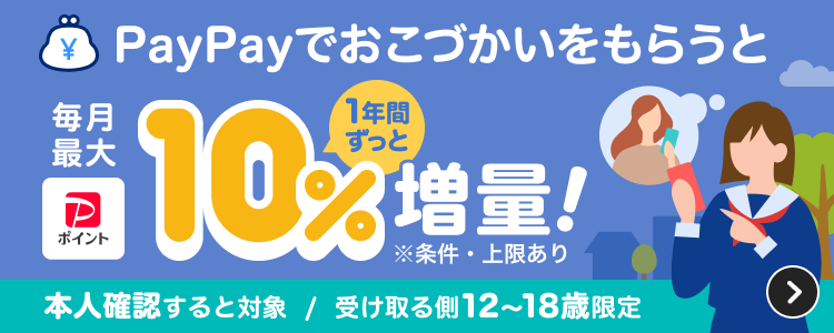 PayPayでおこづかいをもらうと1年間ずっと毎月最大10％増量！ ※条件・上限あり 本人確認すると対象／受け取る側12〜18歳限定