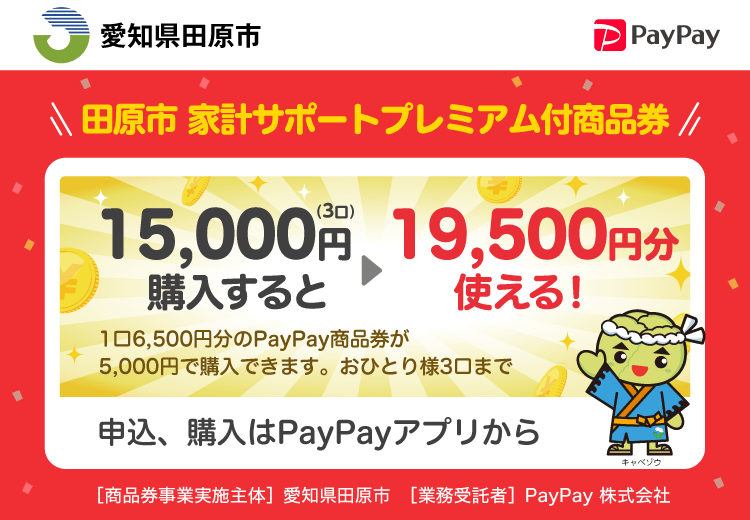 愛知県田原市 PayPay 田原市 家計サポートプレミアム付商品券15,000円（3口）購入すると19,500円分使える！1口6,500円分のPayPay商品券が5,000円で購入できます。おひとり様3口まで。申込、購入はPayPayアプリから。［商品券事業実施主体］愛知県田原市［業務受託者］PayPay株式会社