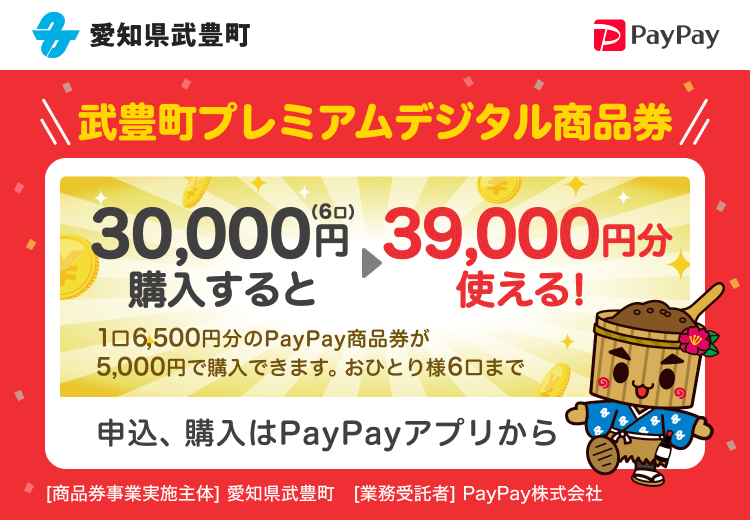 愛知県武豊町 武豊町プレミアムデジタル商品券 30,000円（6口）購入すると39,000円分使える！ 1口6,500円分のPayPay商品券が5,000円で購入できます。おひとり様6口まで 申込、購入はPayPayアプリから ［商品券事業実施主体］愛知県武豊町［業務受託者］PayPay株式会社