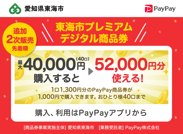 愛知県東海市 PayPay 2次販売先着順 東海市プレミアムデジタル商品券最大20,000円（20口）購入すると26,000円分使える！1口1,300円分のPayPay商品券が1,000円で購入できます。おひとり様40口まで。申込、購入はPayPayアプリから。［商品券事業実施主体］愛知県東海市［業務受託者］PayPay株式会社