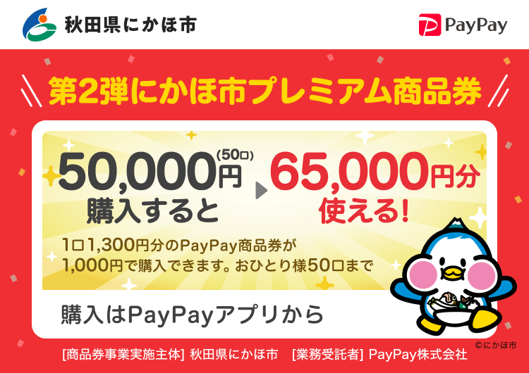 秋田県にかほ市 PayPay 第2弾にかほ市プレミアム商品券50,000円（50口）購入すると65,000円分使える！1口1,300円分のPayPay商品券が1,000円で購入できます。おひとり様50口まで。申込、購入はPayPayアプリから。［商品券事業実施主体］秋田県にかほ市［業務受託者］PayPay株式会社