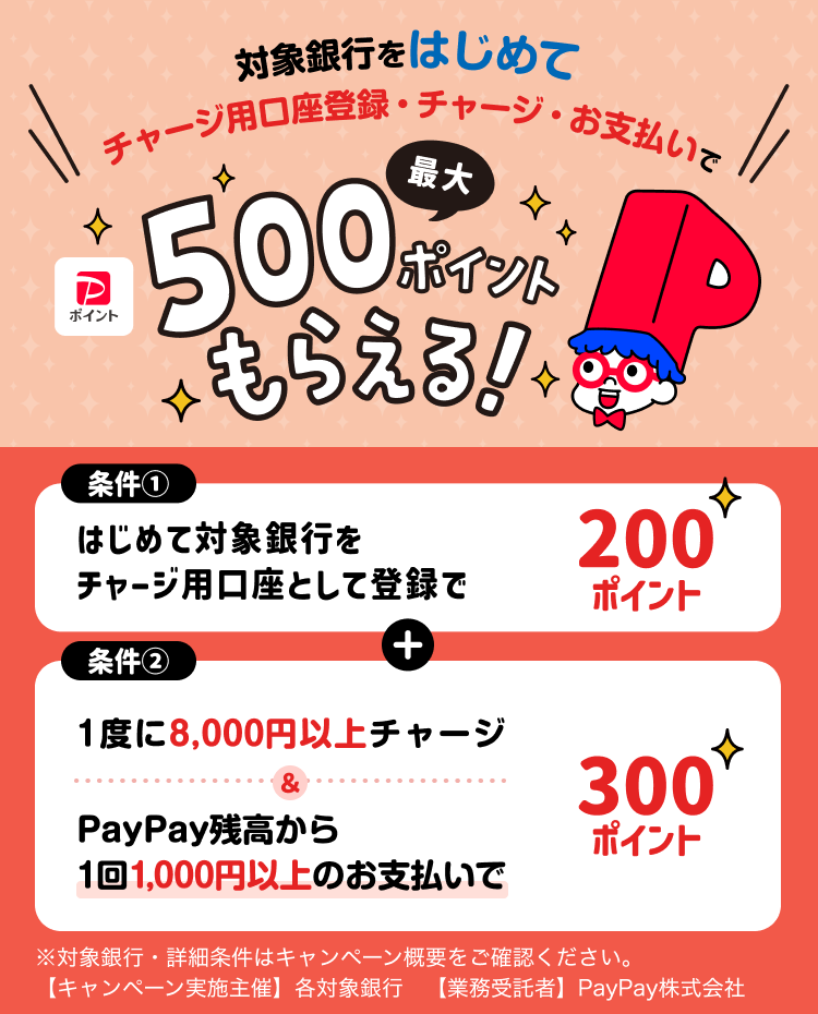 対象銀行をはじめてチャージ用口座登録・チャージ・お支払いで最大500ポイントもらえるキャンペーン。条件1：はじめて対象銀行をチャージ用口座として登録で200ポイント、条件2：1度に8,000円以上チャージで300ポイント。