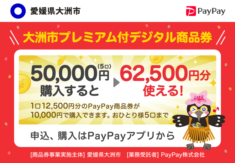 愛媛県大洲市 大洲市プレミアム付デジタル商品券 50,000円（5口）購入すると→62,500円分使える！1口12,500円分のPayPay商品券が10,000円で購入できます。おひとり様5口まで 申込、購入はPayPayアプリから ［商品券事業実施主体］愛媛県大洲市［業務受託者］PayPay株式会社