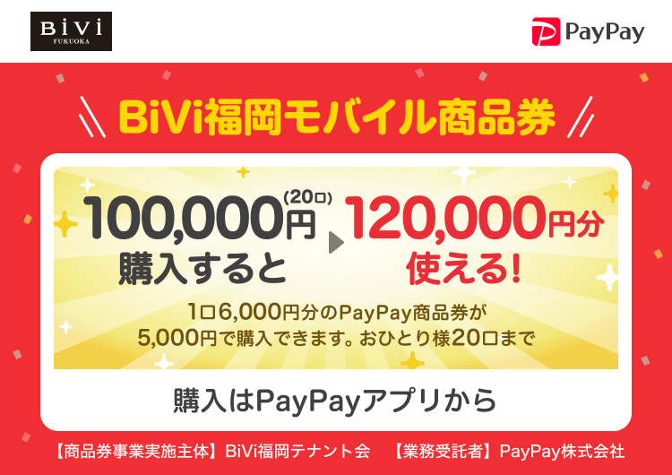 福岡県福岡市 PayPay BiVi福岡モバイル商品券100,000円（20口）購入すると120,000円分使える！1口6,000円分のPayPay商品券が5,000円で購入できます。おひとり様20口まで。申込、購入はPayPayアプリから。［商品券事業実施主体］BiVi福岡テナント会［業務受託者］PayPay株式会社