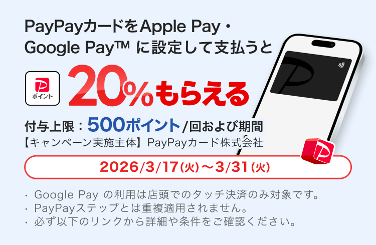 PayPayカードをApple Pay・Google Payに設定して支払うと＋20％もらえる付与上限：500ポイント／回および期間【キャンペーン実施主体】PayPayカード株式会社2026／3／17（火）〜3／31（火）