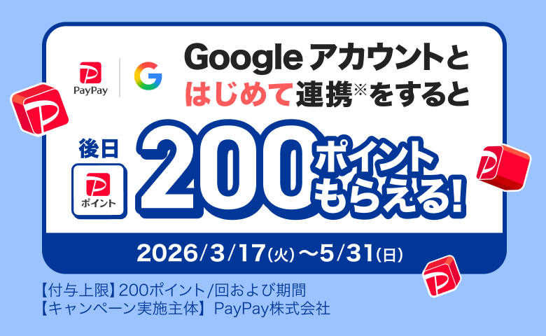 Googleアカウントとはじめて連携※をすると後日200ポイントもらえる！ 2026／3／17（火）〜5／31（日）【付与上限】200ポイント／回および期間 【キャンペーン実施主体】PayPay株式会社