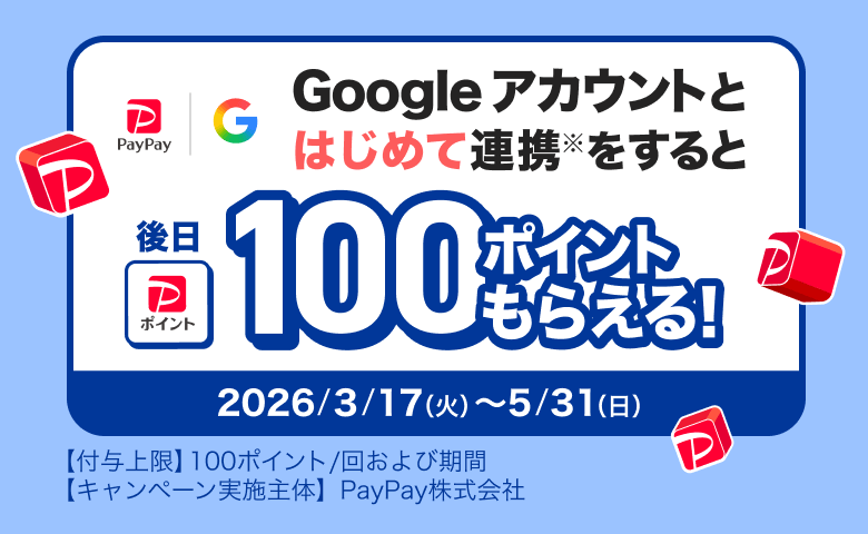 Googleアカウントとはじめて連携※をすると後日100ポイントもらえる！ 2026／3／17（火）〜5／31（日）【付与上限】100ポイント／回および期間 【キャンペーン実施主体】PayPay株式会社
