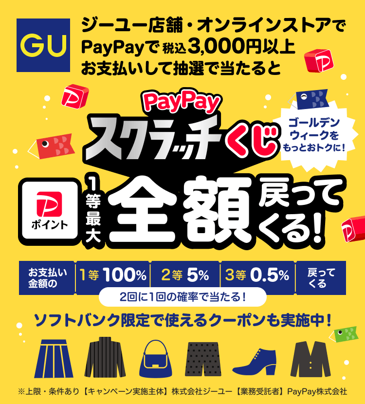 ジーユー店舗・オンラインストアでPayPayで税込3,000円以上お支払いして抽選で当たるとPayPayスクラッチくじ1等最大全額戻ってくる！お支払い金額の1等100％ 2等5％ 3等0.5％戻ってくる 2回に1回の確率で当たる！ ソフトバンク限定で使えるクーポンも配布中！ ※条件・上限あり【キャンペーン実施主体】株式会社ジーユー【業務受託者】PayPay株式会社