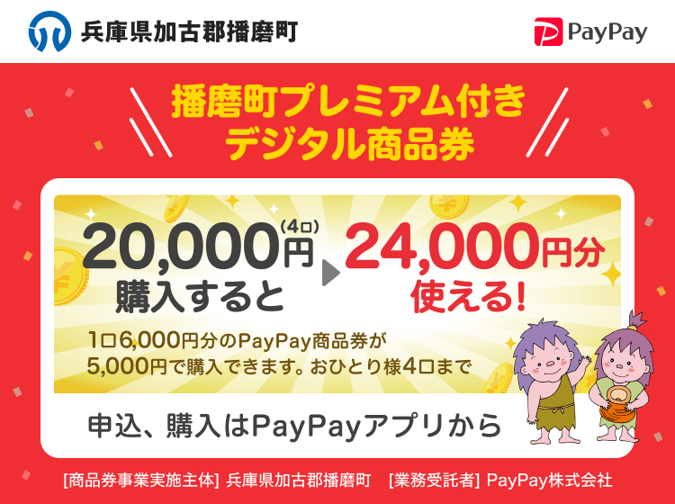 兵庫県加古郡播磨町 播磨町プレミアム付デジタル商品券 20,000円（4口）購入すると24,000円分使える！ 1口6,000円分のPayPay商品券が5,000円で購入できます。おひとり様4口まで 申込、購入はPayPayアプリから ［商品券事業実施主体］兵庫県加古郡播磨町［業務受託者］PayPay株式会社
