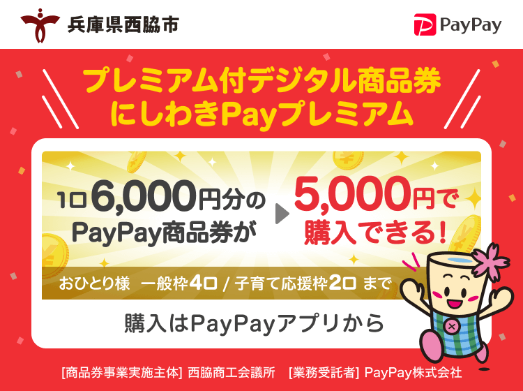兵庫県西脇市 プレミアム付デジタル商品券にしわきPayプレミアム 1口6,000円分のPayPay商品券が5,000円で購入できる！ おひとり様 一般枠4口／子育て応援枠／2口まで 購入はPayPayアプリから ［商品券事業実施主体］西脇商工会議所［業務受託者］PayPay株式会社