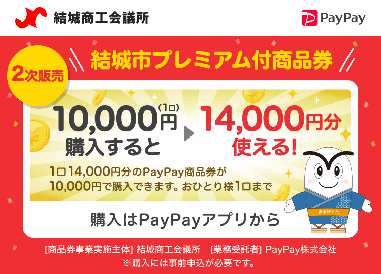結城商工会議所 2次販売 結城市プレミアム付商品券 10,000円（1口）購入すると→14,000円分使える！ 1口14,000円分のPayPay商品券が10,000円で購入できます。おひとり様10まで 購入はPayPayアプリから ※購入には事前申込が必要です ［商品券事業実施主体］結城商工会議所［業務受託者］PayPay株式会社