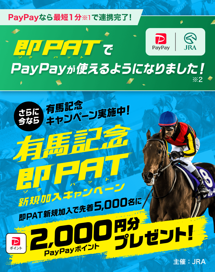 PayPayなら最短1分※1で連携完了！ 即PATでPayPayが使えるようになりました！※2 さらに今なら有馬記念キャンペーン実施中！有馬記念即PAT新規加入キャンペーン 即PAT新規加入で先着5,000名に2,000円分PayPayポイントプレゼント！ 主催：JRA