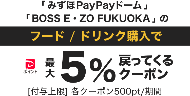 「みずほPayPayドーム」「BOSS E・ZO FUKUOKA」のフード／ドリンク購入でPayPayポイント最大5％戻ってくるクーポン［付与上限］各クーポン500pt／期間
