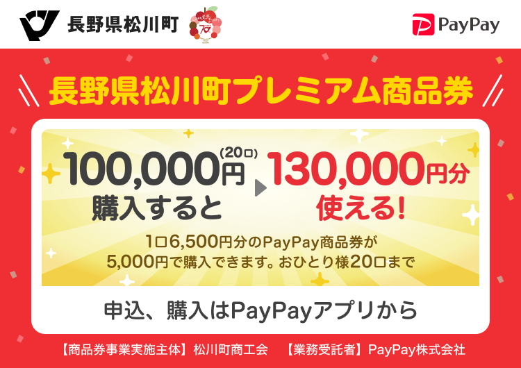 長野県松川町 PayPay 長野県松川町プレミアム商品券100,000円（20口）購入すると130,000円分使える！1口6,500円分のPayPay商品券が5,000円で購入できます。おひとり様20口まで。申込、購入はPayPayアプリから。［商品券事業実施主体］長野県松川町［業務受託者］PayPay株式会社