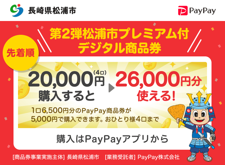 長崎県松浦市 先着順 第2弾松浦市プレミアム付デジタル商品券 20,000円（4口）購入すると26,000円分使える！ 1口6,500円分のPayPay商品券が5,000円で購入できます。おひとり様4口まで 購入はPayPayアプリから ［商品券事業実施主体］長崎県松浦市［業務受託者］PayPay株式会社